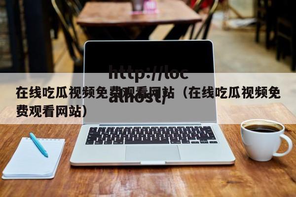 在线吃瓜视频免费观看网站(在线吃瓜视频免费观看网站)