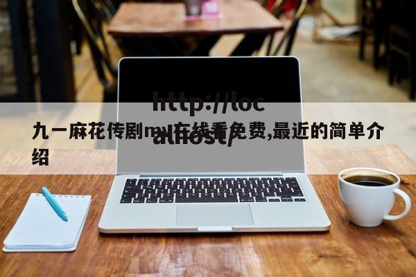 九一麻花传剧mv在线看免费,最近的简单介绍
